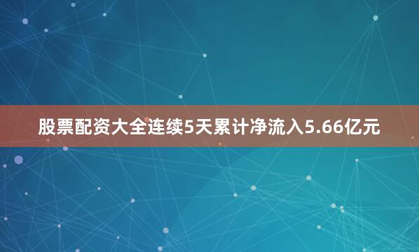 股票配资大全连续5天累计净流入5.66亿元
