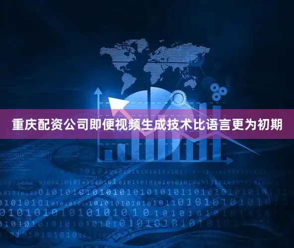 重庆配资公司即便视频生成技术比语言更为初期