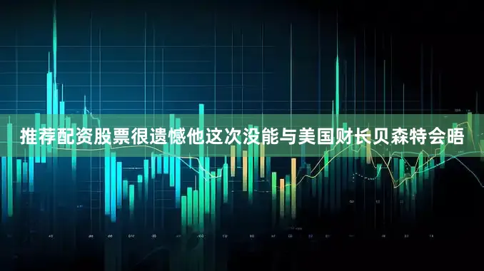 推荐配资股票很遗憾他这次没能与美国财长贝森特会晤