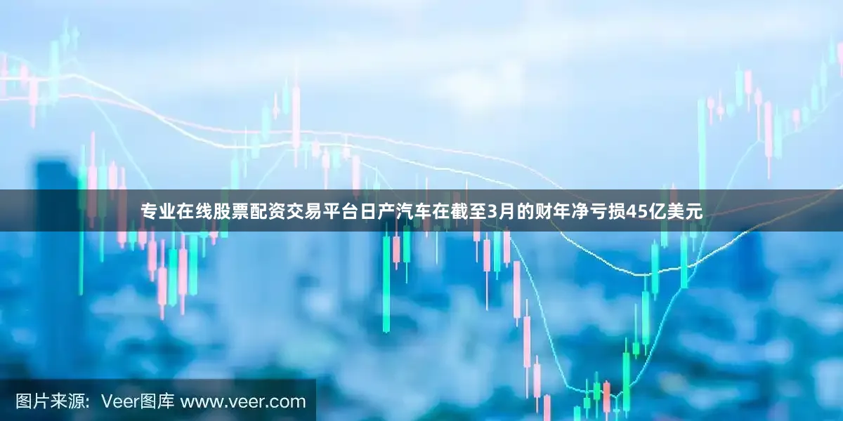 专业在线股票配资交易平台日产汽车在截至3月的财年净亏损45亿美元
