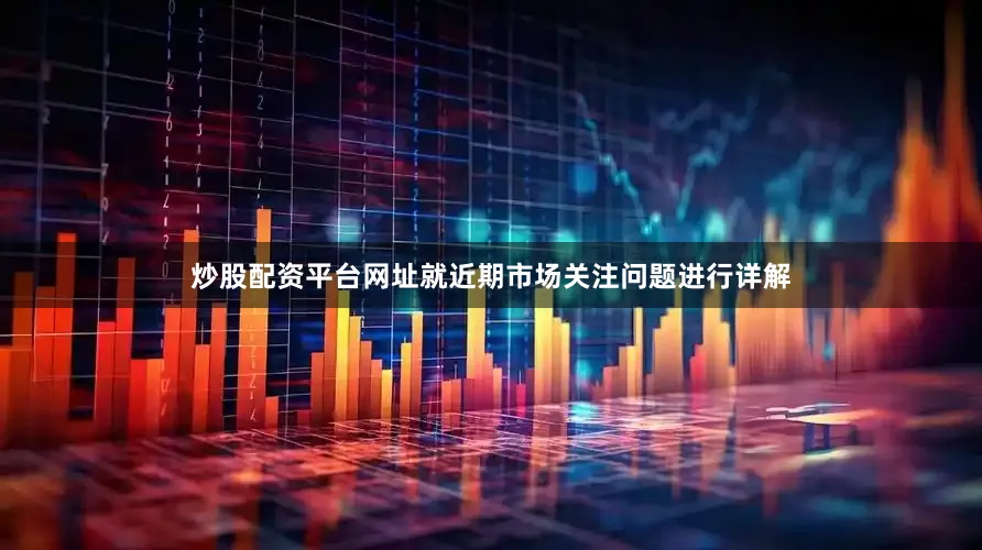 炒股配资平台网址就近期市场关注问题进行详解