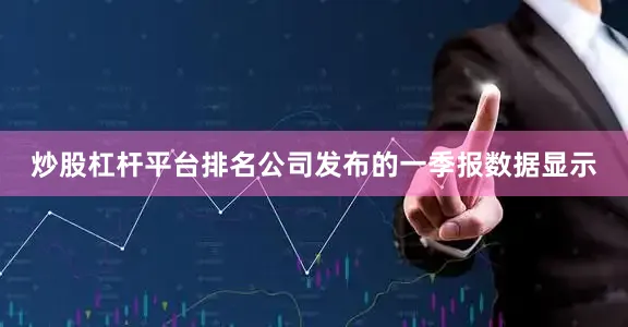 炒股杠杆平台排名公司发布的一季报数据显示