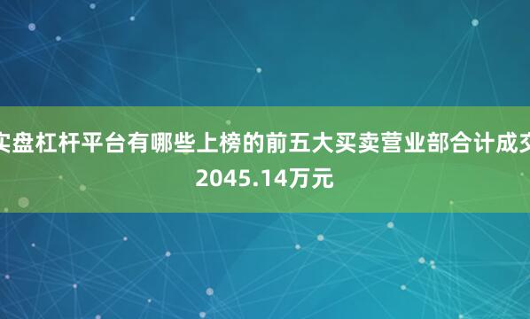 实盘杠杆平台有哪些上榜的前五大买卖营业部合计成交2045.14万元