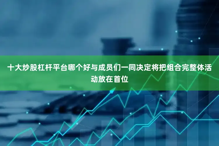 十大炒股杠杆平台哪个好与成员们一同决定将把组合完整体活动放在首位