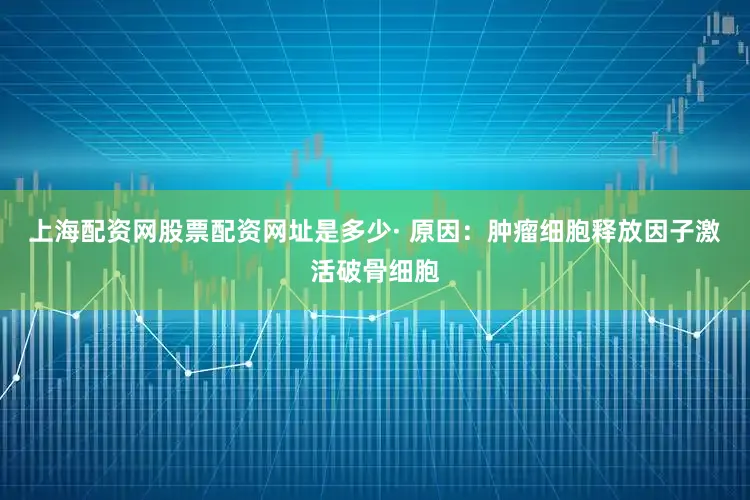 上海配资网股票配资网址是多少· 原因：肿瘤细胞释放因子激活破骨细胞