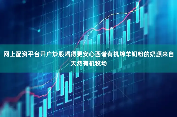 网上配资平台开户炒股喝得更安心西谱有机绵羊奶粉的奶源来自天然有机牧场
