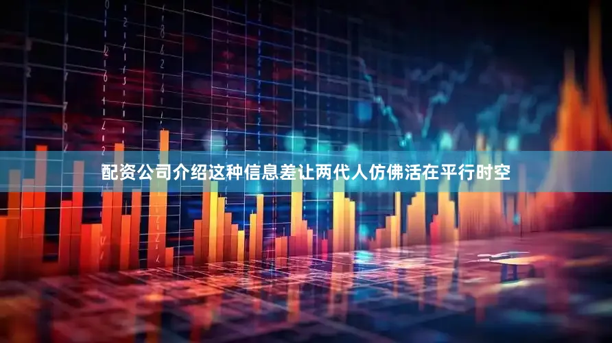 配资公司介绍这种信息差让两代人仿佛活在平行时空