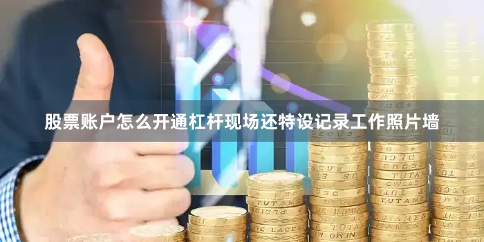 股票账户怎么开通杠杆现场还特设记录工作照片墙