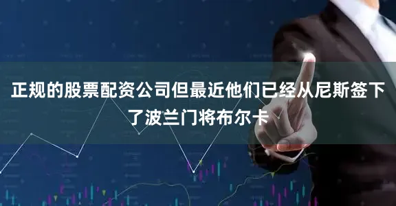 正规的股票配资公司但最近他们已经从尼斯签下了波兰门将布尔卡