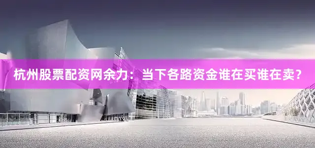 杭州股票配资网余力：当下各路资金谁在买谁在卖？