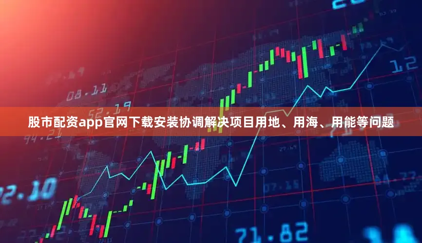 股市配资app官网下载安装协调解决项目用地、用海、用能等问题