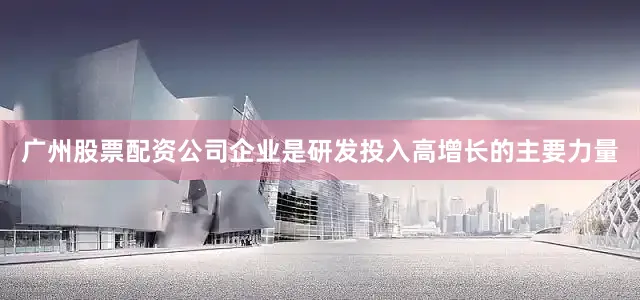 广州股票配资公司企业是研发投入高增长的主要力量