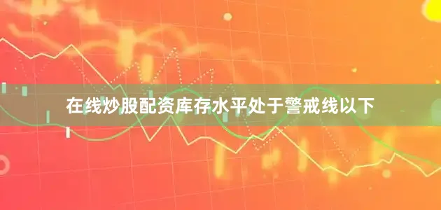 在线炒股配资库存水平处于警戒线以下