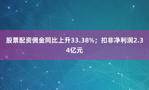 股票配资佣金同比上升33.38%；扣非净利润2.34亿元