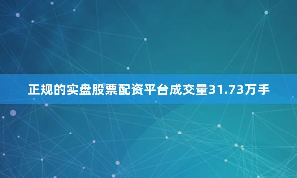 正规的实盘股票配资平台成交量31.73万手