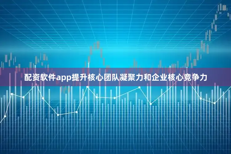 配资软件app提升核心团队凝聚力和企业核心竞争力
