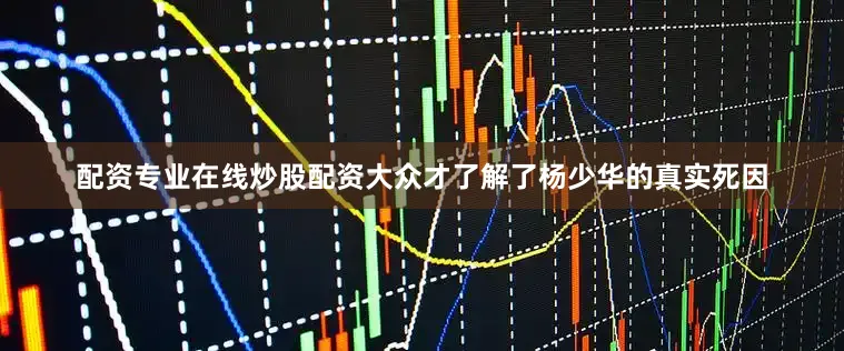 配资专业在线炒股配资大众才了解了杨少华的真实死因