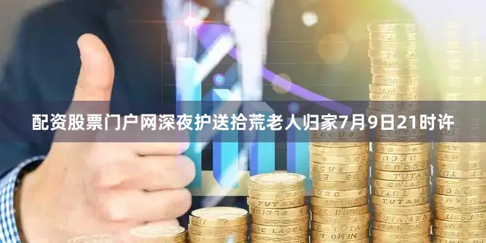 配资股票门户网深夜护送拾荒老人归家7月9日21时许