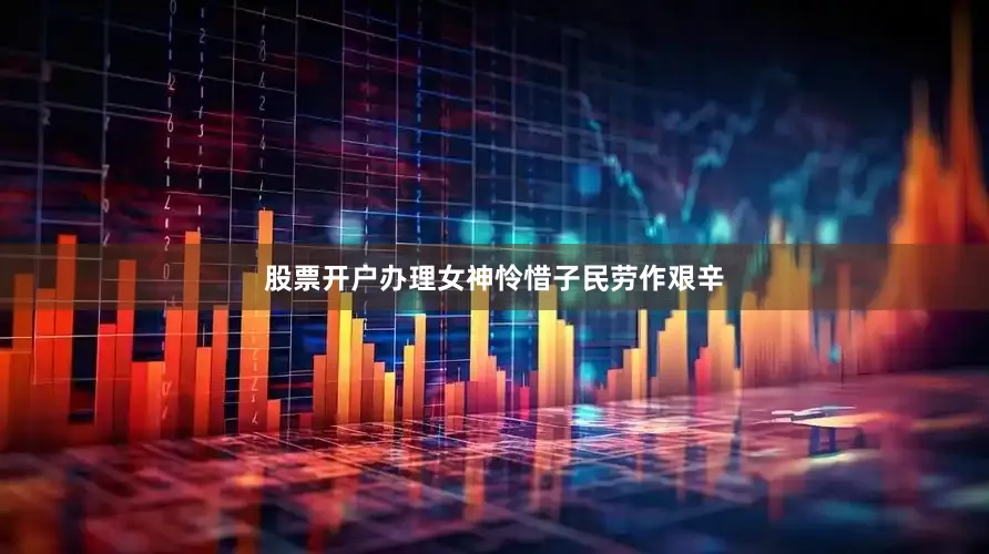 股票开户办理女神怜惜子民劳作艰辛