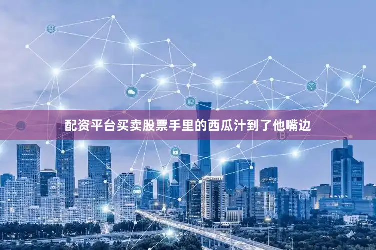 配资平台买卖股票手里的西瓜汁到了他嘴边