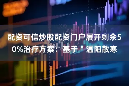 配资可信炒股配资门户展开剩余50%治疗方案：基于＂温阳散寒