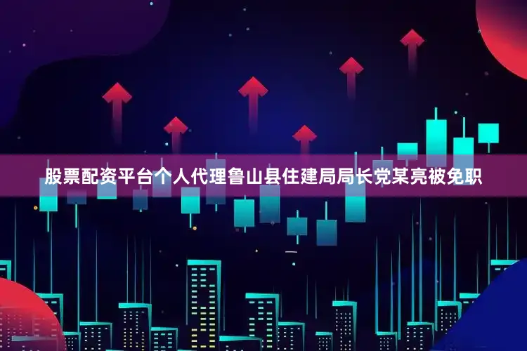 股票配资平台个人代理鲁山县住建局局长党某亮被免职