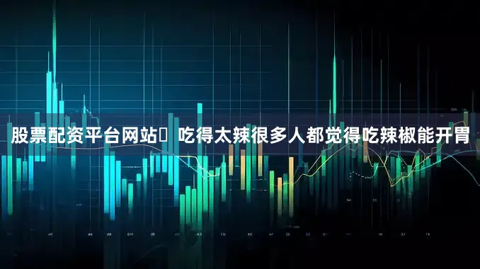 股票配资平台网站	吃得太辣很多人都觉得吃辣椒能开胃