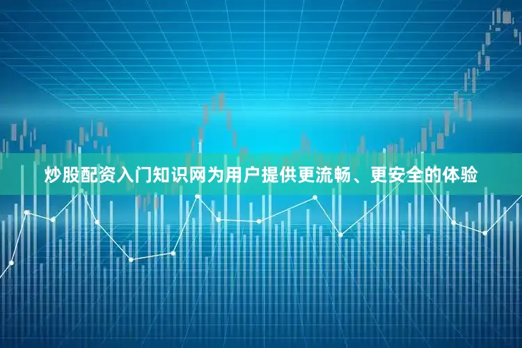 炒股配资入门知识网为用户提供更流畅、更安全的体验