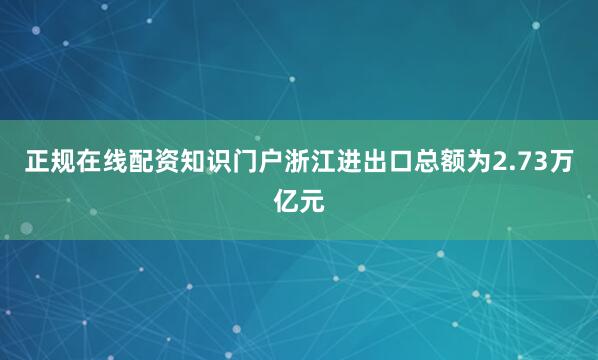 正规在线配资知识门户浙江进出口总额为2.73万亿元