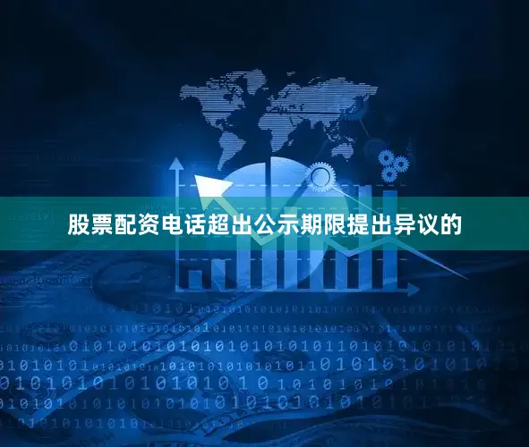 股票配资电话超出公示期限提出异议的