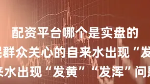 配资平台哪个是实盘的关于市民群众关心的自来水出现“发黄”“发浑”问题
