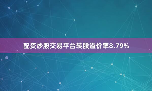 配资炒股交易平台转股溢价率8.79%