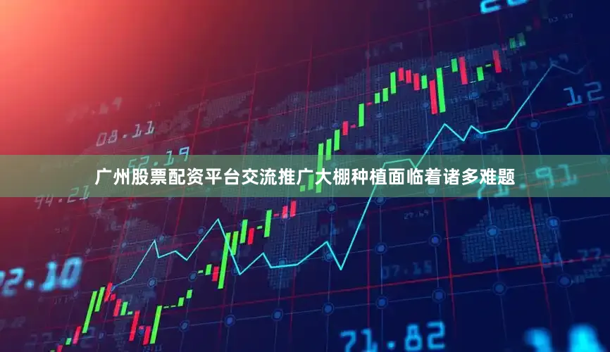 广州股票配资平台交流推广大棚种植面临着诸多难题