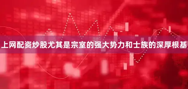 上网配资炒股尤其是宗室的强大势力和士族的深厚根基