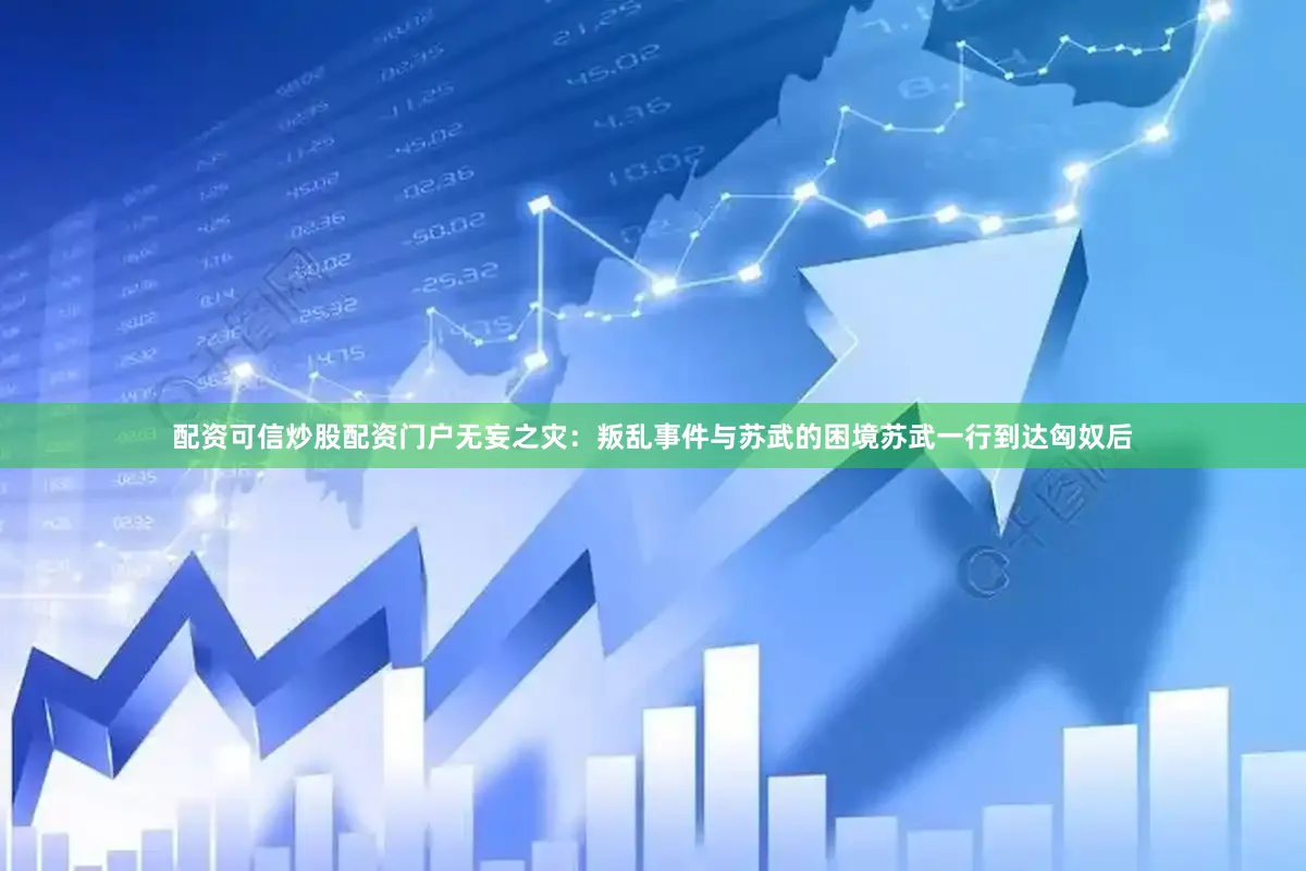 配资可信炒股配资门户无妄之灾：叛乱事件与苏武的困境苏武一行到达匈奴后