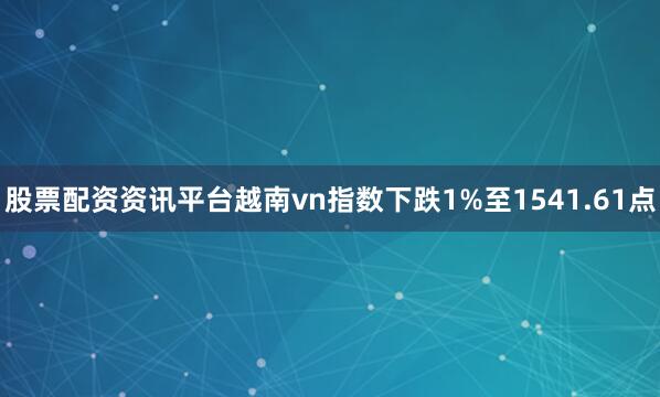 股票配资资讯平台越南vn指数下跌1%至1541.61点
