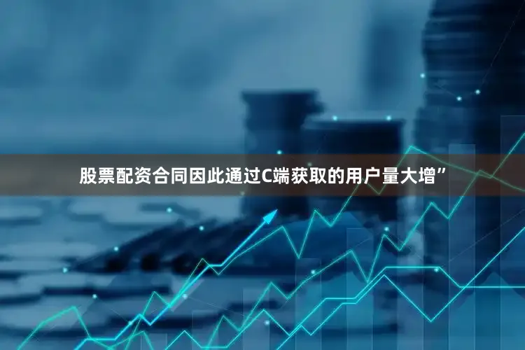 股票配资合同因此通过C端获取的用户量大增”