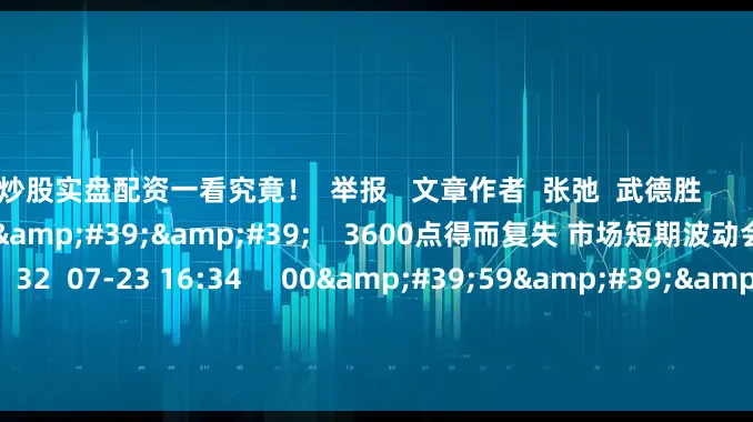 炒股实盘配资一看究竟！  举报   文章作者  张弛  武德胜       相关视频  01&#39;14&#39;&#39;    3600点得而复失 市场短期波动会否加大？｜一份观察    32  07-23 16:34     00&#39;59&#39;&#39;    创业板指大涨 “科技牛”来了？丨一份观察    59  07-17 17:50     00&#39;50&#39;&#