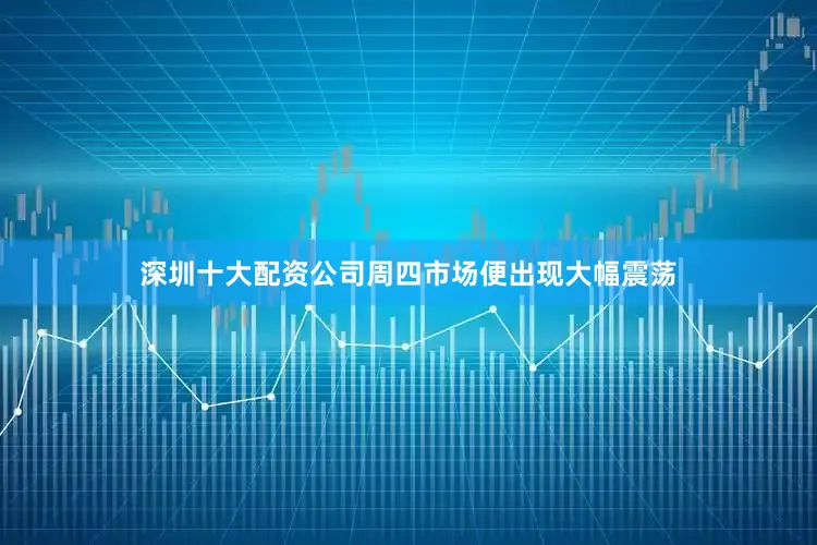 深圳十大配资公司周四市场便出现大幅震荡