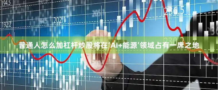 普通人怎么加杠杆炒股将在‘AI+能源’领域占有一席之地