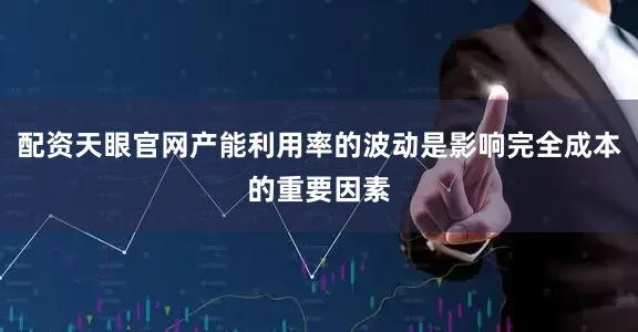 配资天眼官网产能利用率的波动是影响完全成本的重要因素