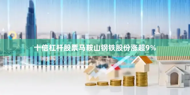 十倍杠杆股票马鞍山钢铁股份涨超9%