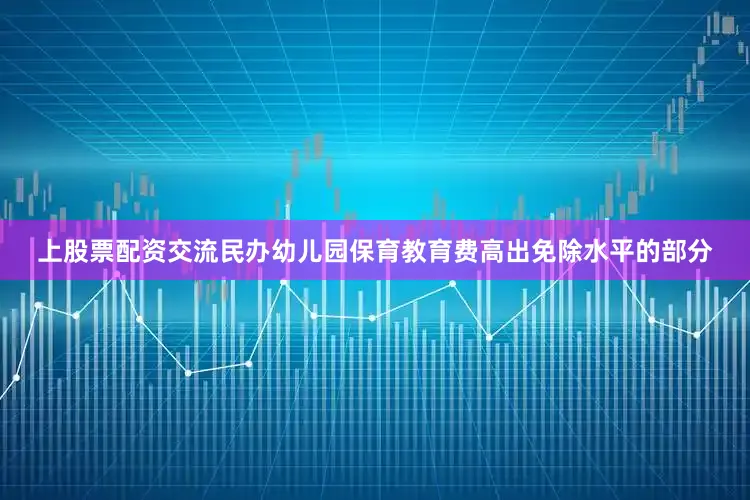 上股票配资交流民办幼儿园保育教育费高出免除水平的部分