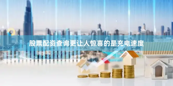 股票配资查询更让人惊喜的是充电速度