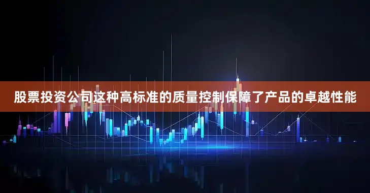 股票投资公司这种高标准的质量控制保障了产品的卓越性能