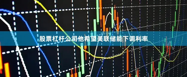 股票杠杆公司他希望美联储能下调利率