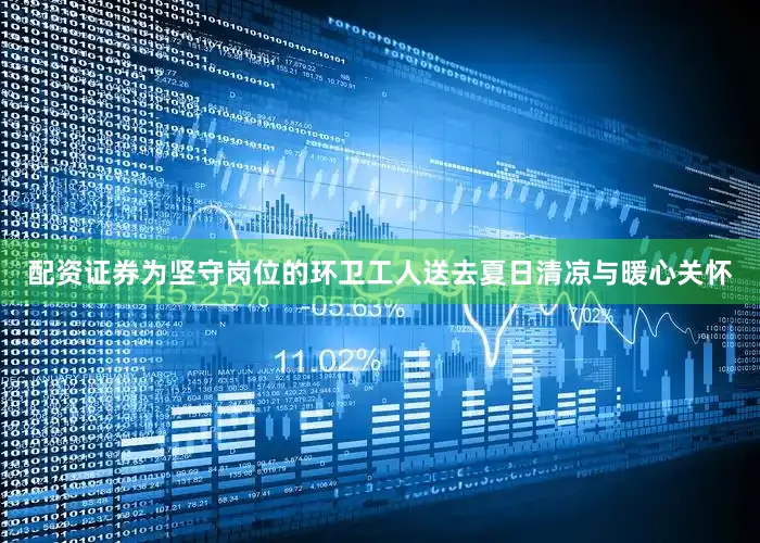配资证券为坚守岗位的环卫工人送去夏日清凉与暖心关怀