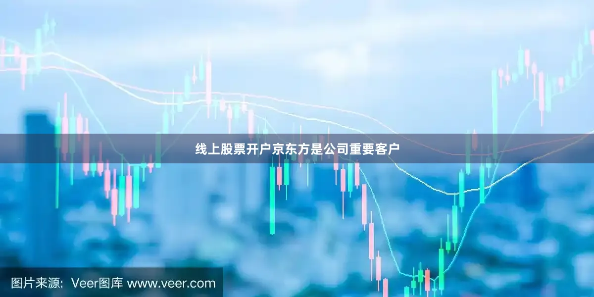 线上股票开户京东方是公司重要客户