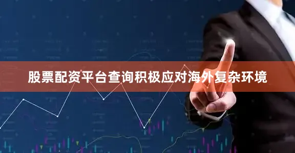 股票配资平台查询积极应对海外复杂环境