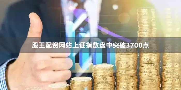 股王配资网站上证指数盘中突破3700点